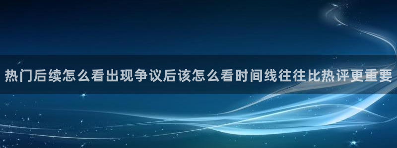 最新网络事件:热门后续怎么看出现争议后该怎么看时间线往往比热评更重要