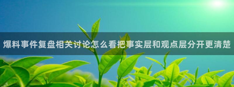 网络热点爆料:爆料事件复盘相关讨论怎么看把事实层和观点层分开更清楚